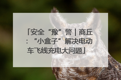 安全“豫”警｜商丘：“小盒子”解决电动车飞线充电大问题