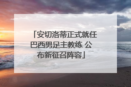 安切洛蒂正式就任巴西男足主教练 公布新征召阵容