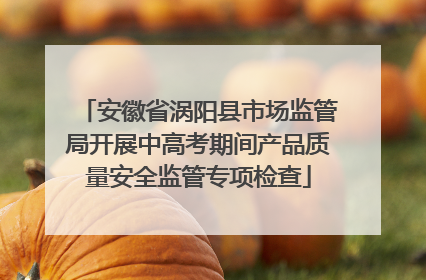 安徽省涡阳县市场监管局开展中高考期间产品质量安全监管专项检查