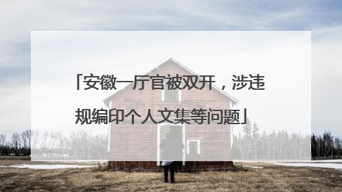 安徽一厅官被双开，涉违规编印个人文集等问题