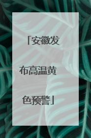 安徽发布高温黄色预警