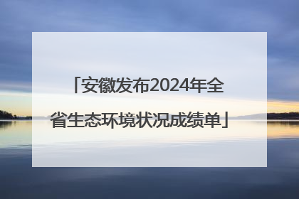 安徽发布2024年全省生态环境状况成绩单