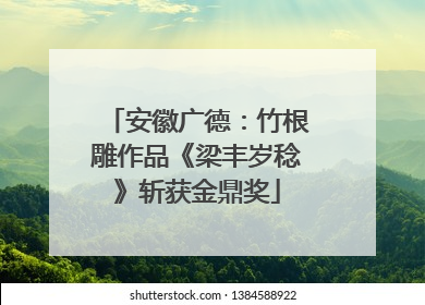 安徽广德：竹根雕作品《梁丰岁稔》斩获金鼎奖