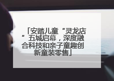 安踏儿童“灵龙店”五城启幕，深度融合科技和亲子童趣创新童装零售