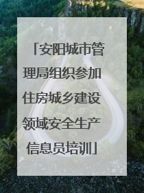 安阳城市管理局组织参加住房城乡建设领域安全生产信息员培训