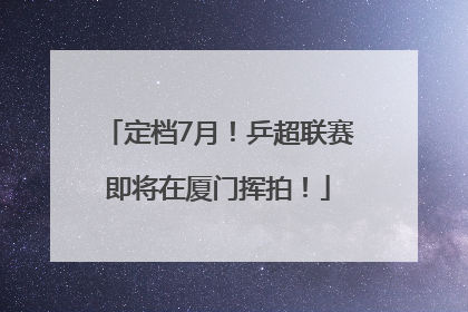 定档7月！乒超联赛即将在厦门挥拍！