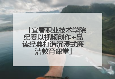 宜春职业技术学院纪委以视频创作+品读经典打造沉浸式廉洁教育课堂