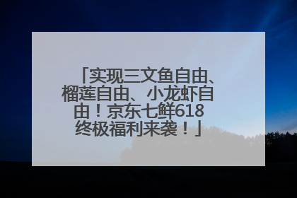 实现三文鱼自由、榴莲自由、小龙虾自由！京东七鲜618终极福利来袭！