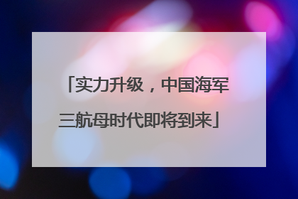 实力升级，中国海军三航母时代即将到来