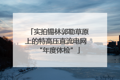 实拍锡林郭勒草原上的特高压直流电网“年度体检”