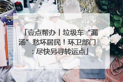 壹点帮办丨垃圾车“漏汤”愁坏居民！环卫部门：尽快另寻转运点
