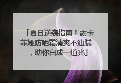 夏日逆袭指南！露卡菲娅防晒霜清爽不油腻，助你白成一道光