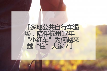 多地公共自行车退场，陪伴杭州17年“小红车”为何越来越“懂”大家？