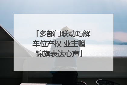 多部门联动巧解车位产权 业主赠锦旗表达心声