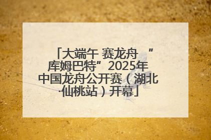 大端午 赛龙舟 “库姆巴特”2025年中国龙舟公开赛（湖北·仙桃站）开幕