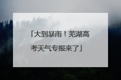 大到暴雨！芜湖高考天气专报来了