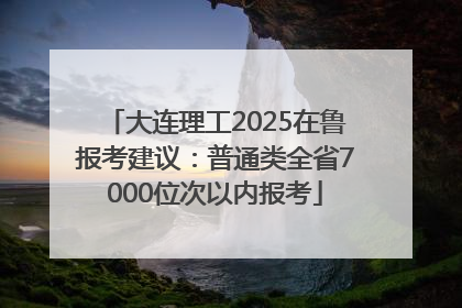 大连理工2025在鲁报考建议：普通类全省7000位次以内报考