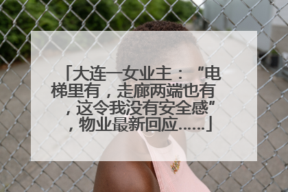 大连一女业主：“电梯里有，走廊两端也有，这令我没有安全感”，物业最新回应……