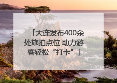 大连发布400余处旅拍点位 助力游客轻松“打卡”