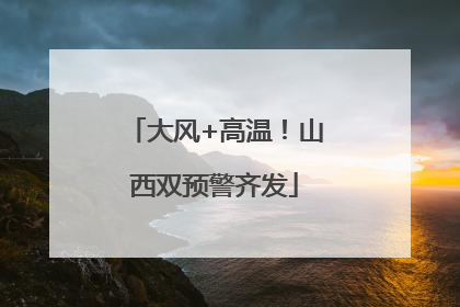 大风+高温！山西双预警齐发
