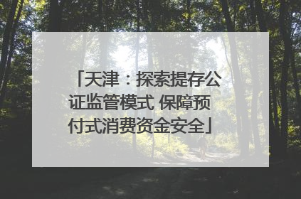 天津：探索提存公证监管模式 保障预付式消费资金安全
