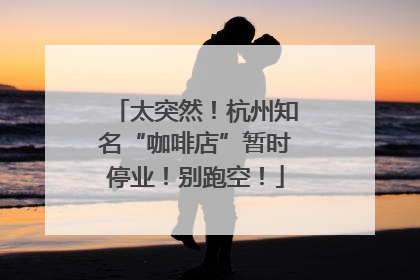 太突然！杭州知名“咖啡店”暂时停业！别跑空！