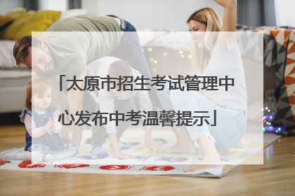 太原市招生考试管理中心发布中考温馨提示