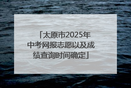 太原市2025年中考网报志愿以及成绩查询时间确定