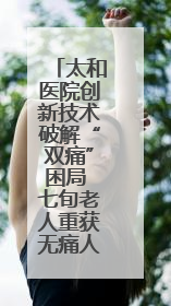 太和医院创新技术破解“双痛”困局 七旬老人重获无痛人生