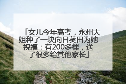 女儿今年高考，永州大姐种了一块向日葵田为她祝福：有200多棵，送了很多给其他家长