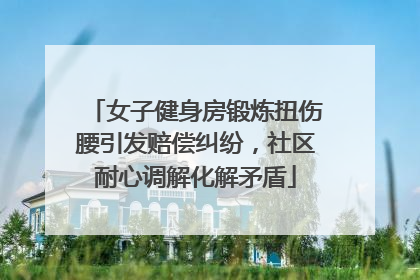 女子健身房锻炼扭伤腰引发赔偿纠纷，社区耐心调解化解矛盾