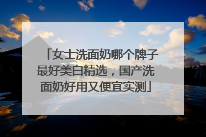 女士洗面奶哪个牌子最好美白精选，国产洗面奶好用又便宜实测