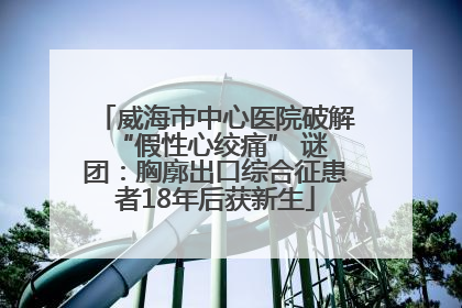 威海市中心医院破解 “假性心绞痛” 谜团：胸廓出口综合征患者18年后获新生