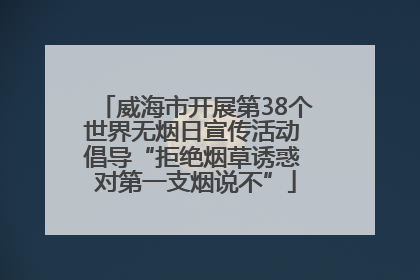 威海市开展第38个世界无烟日宣传活动 倡导“拒绝烟草诱惑 对第一支烟说不”