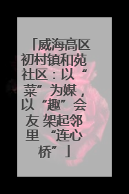 威海高区初村镇和苑社区：以“菜”为媒，以“趣”会友 架起邻里 “连心桥”