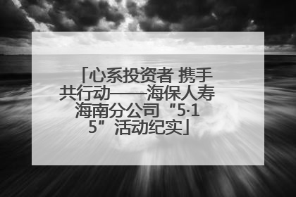 心系投资者 携手共行动——海保人寿海南分公司“5·15”活动纪实