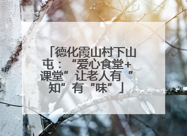 德化霞山村下山屯：“爱心食堂+课堂”让老人有“知”有“味”