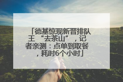 德基惊现新晋排队王 “去茶山”，记者亲测：点单到取餐，耗时6个小时