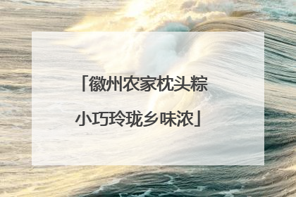 徽州农家枕头粽 小巧玲珑乡味浓