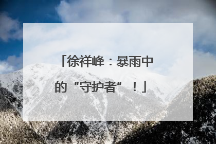 徐祥峰：暴雨中的“守护者”！