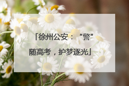 徐州公安：“警”随高考，护梦逐光