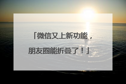 微信又上新功能，朋友圈能折叠了！