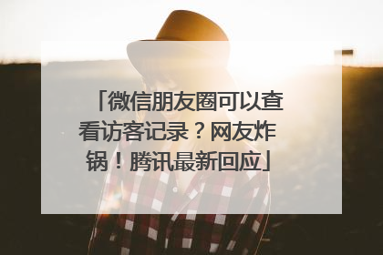 微信朋友圈可以查看访客记录？网友炸锅！腾讯最新回应