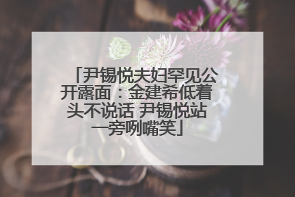 尹锡悦夫妇罕见公开露面：金建希低着头不说话 尹锡悦站一旁咧嘴笑
