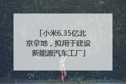 小米6.35亿北京拿地，拟用于建设新能源汽车工厂