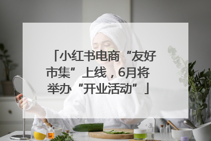 小红书电商“友好市集”上线，6月将举办“开业活动”