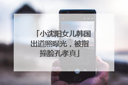 小沈阳女儿韩国出道照曝光，被指撞脸孔孝真