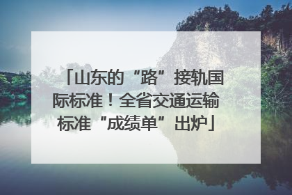 山东的“路”接轨国际标准！全省交通运输标准“成绩单”出炉