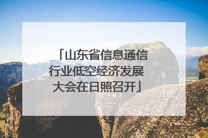山东省信息通信行业低空经济发展大会在日照召开
