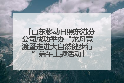 山东移动日照东港分公司成功举办“龙舟竞渡暨走进大自然健步行”端午主题活动